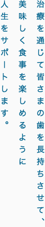 治療を通じて皆さまの歯を長持ちさせて、美味しく食事を楽しめるように人生をサポートします。