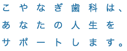 こやなぎ歯科は、あなたの人生をサポートします。