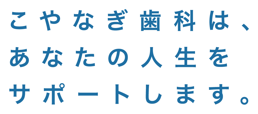 こやなぎ歯科は、あなたの人生をサポートします。